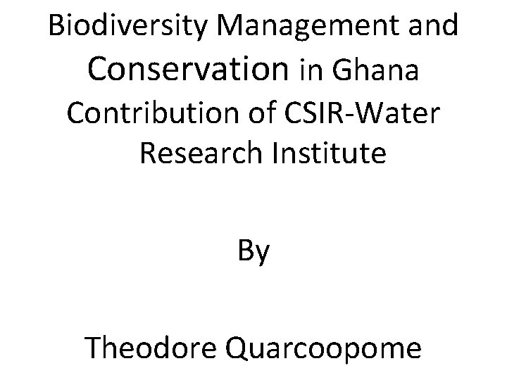 Biodiversity Management and Conservation in Ghana Contribution of CSIR-Water Research Institute By Theodore Quarcoopome