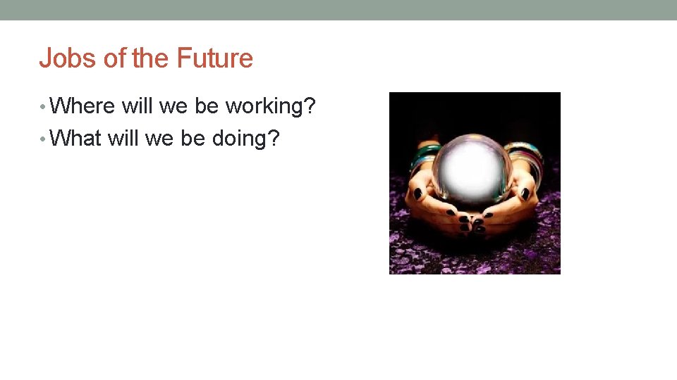 Jobs of the Future • Where will we be working? • What will we