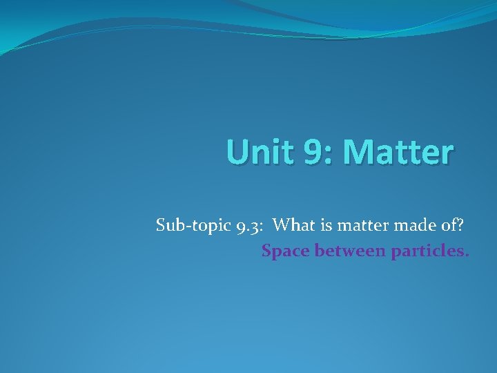 Unit 9: Matter Sub-topic 9. 3: What is matter made of? Space between particles.