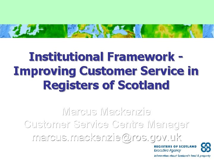 Institutional Framework Improving Customer Service in Registers of Scotland Marcus Mackenzie Customer Service Centre