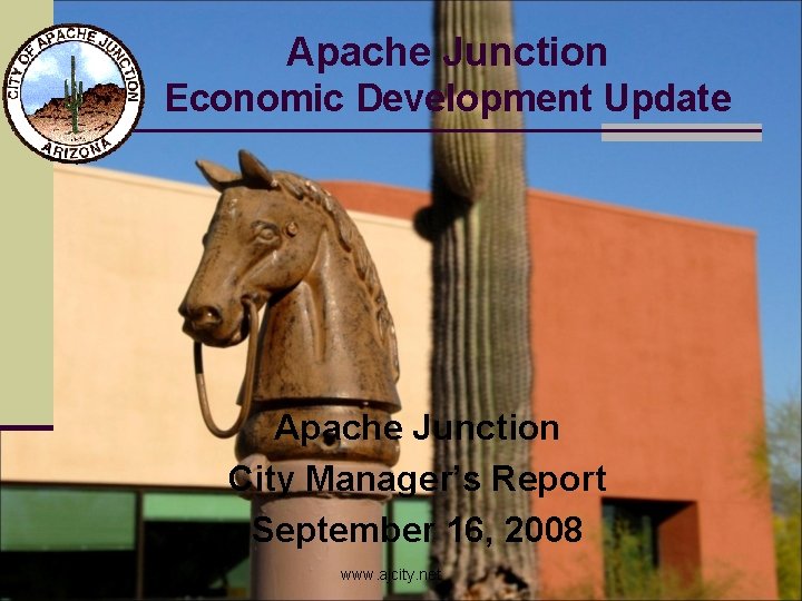 Apache Junction Economic Development Update Apache Junction City Manager’s Report September 16, 2008 www.