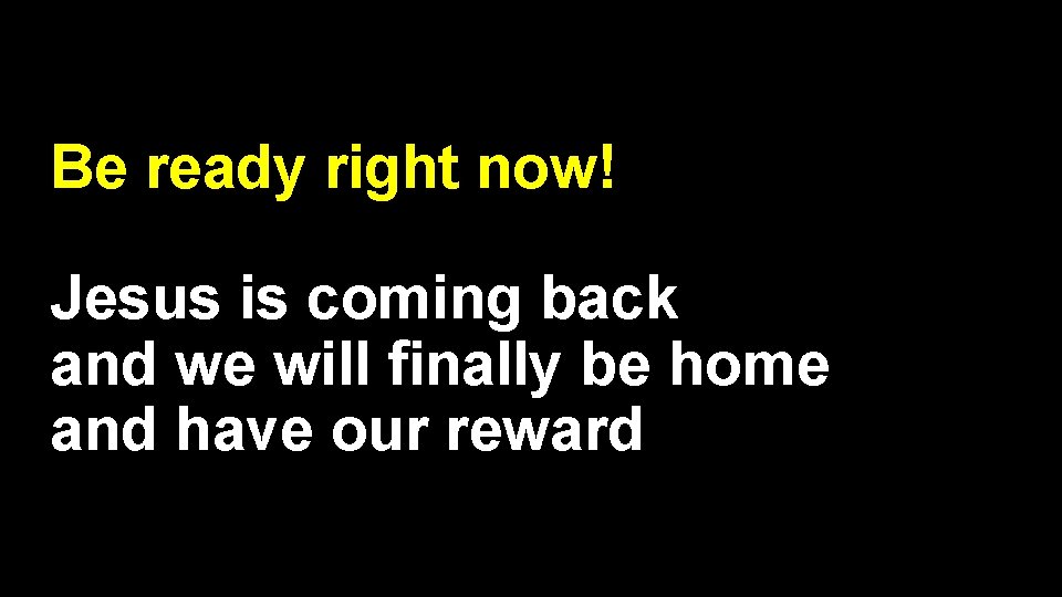 Be ready right now! Jesus is coming back and we will finally be home