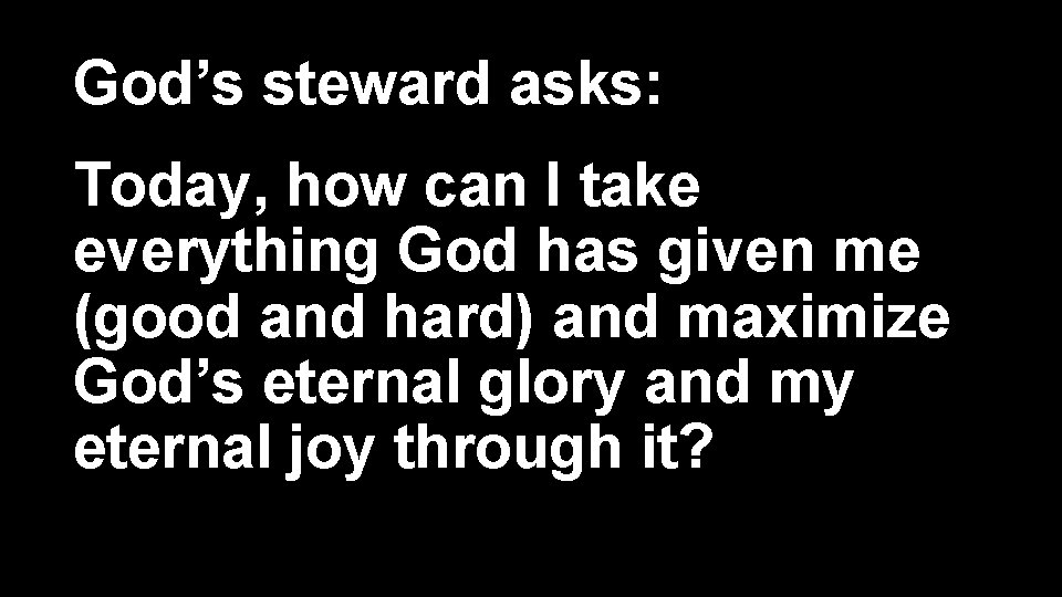 God’s steward asks: Today, how can I take everything God has given me (good