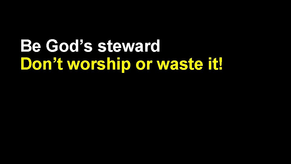 Be God’s steward Don’t worship or waste it! 