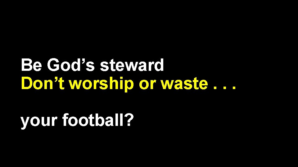 Be God’s steward Don’t worship or waste. . . your football? 