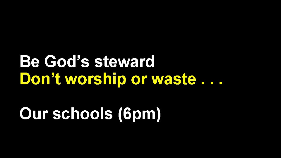 Be God’s steward Don’t worship or waste. . . Our schools (6 pm) 
