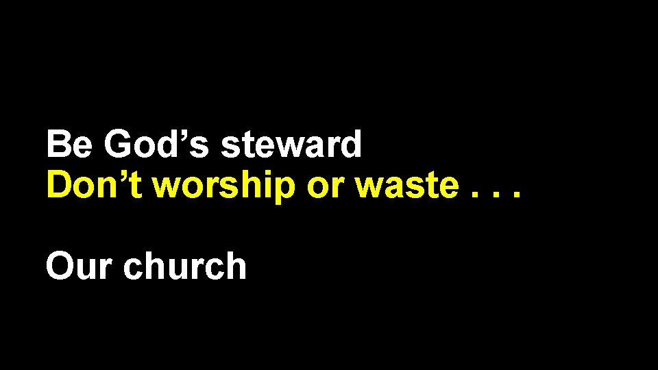 Be God’s steward Don’t worship or waste. . . Our church 