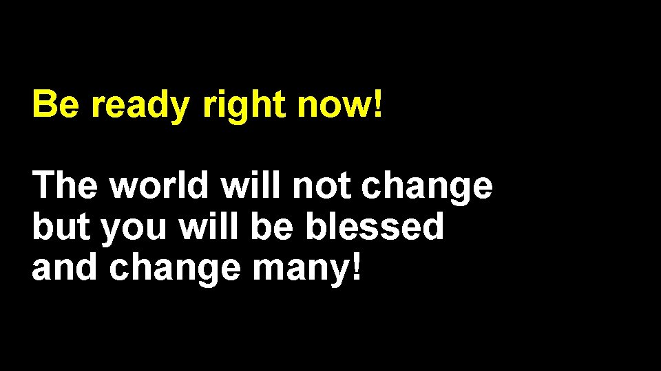 Be ready right now! The world will not change but you will be blessed