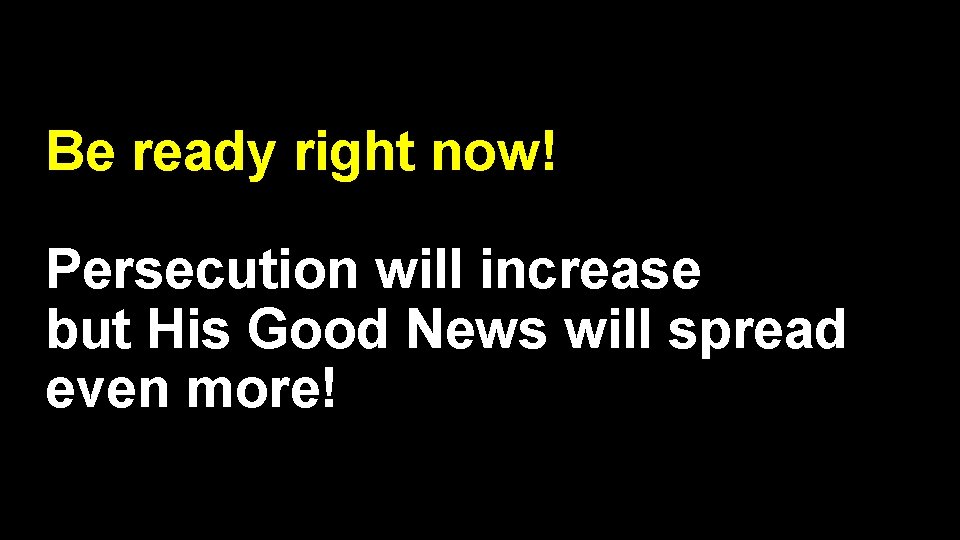 Be ready right now! Persecution will increase but His Good News will spread even