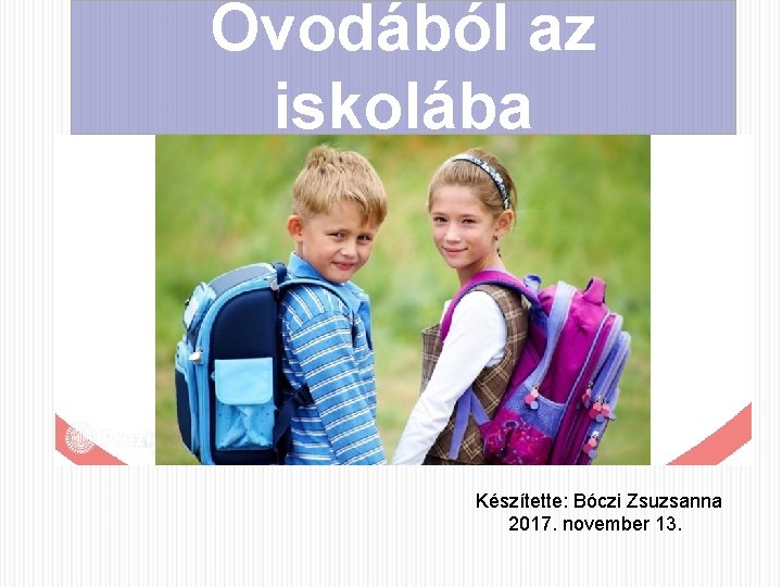 Óvodából az iskolába Készítette: Bóczi Zsuzsanna 2017. november 13. 