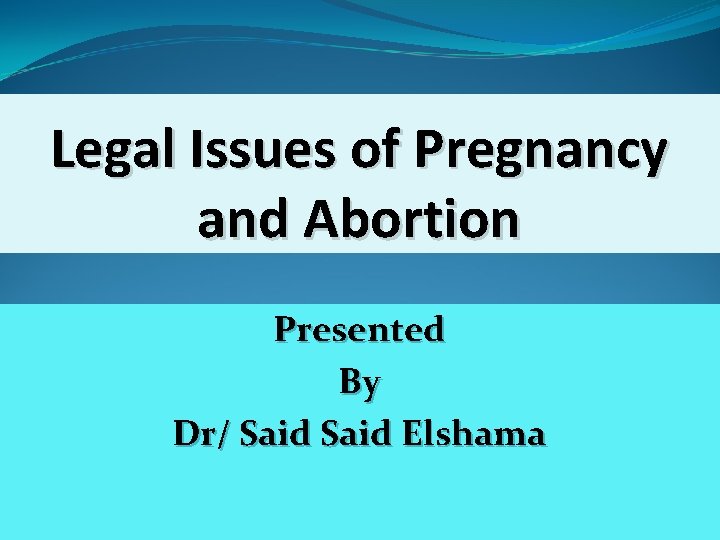 Legal Issues of Pregnancy and Abortion Presented By Dr/ Said Elshama 