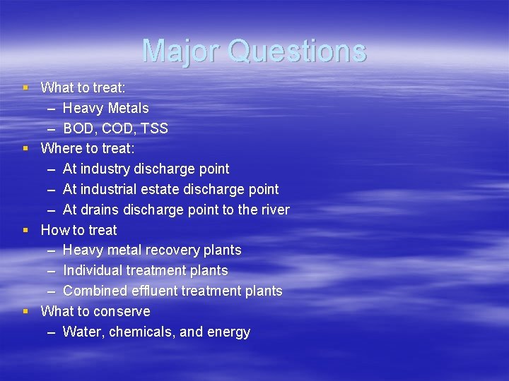 Major Questions § What to treat: – Heavy Metals – BOD, COD, TSS §