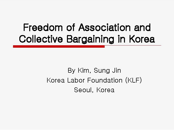 Freedom of Association and Collective Bargaining in Korea By Kim, Sung Jin Korea Labor