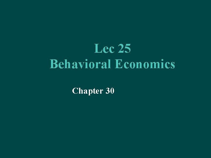 Lec 25 Behavioral Economics Chapter 30 