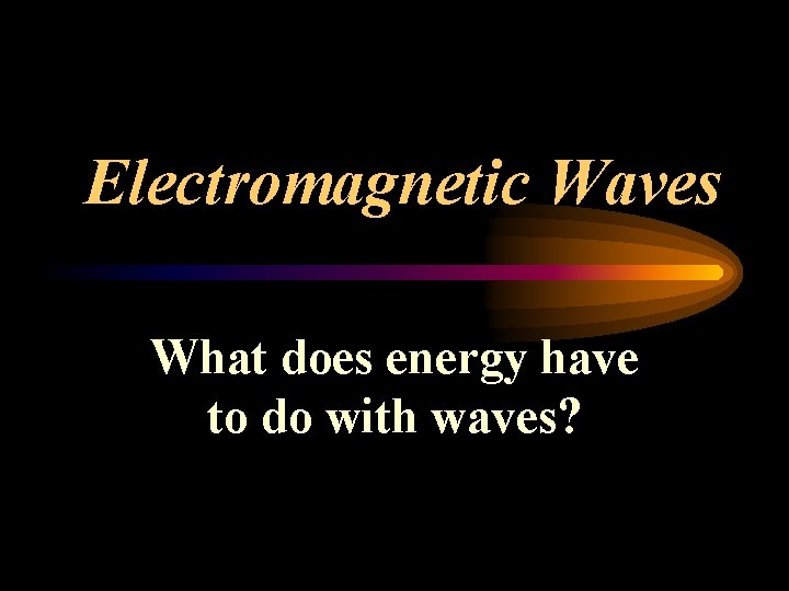 Electromagnetic Waves What does energy have to do with waves? Electromagnetic Waves What does energy have to do with waves?