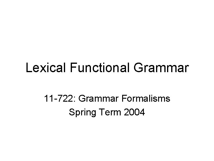 Lexical Functional Grammar 11 -722: Grammar Formalisms Spring Term 2004 