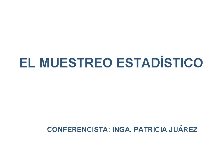 EL MUESTREO ESTADÍSTICO CONFERENCISTA: INGA. PATRICIA JUÁREZ 