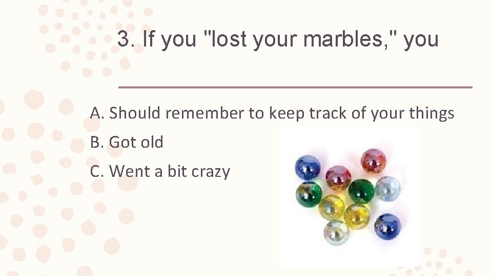 3. If you "lost your marbles, " you A. Should remember to keep track