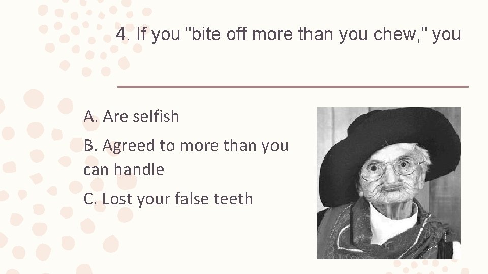 4. If you "bite off more than you chew, " you A. Are selfish