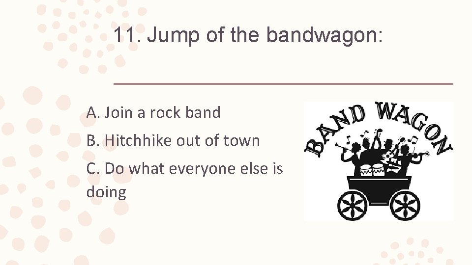 11. Jump of the bandwagon: A. Join a rock band B. Hitchhike out of