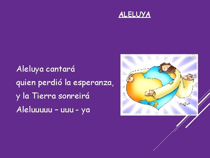 ALELUYA Aleluya cantará quien perdió la esperanza, y la Tierra sonreirá Aleluuuuu – uuu