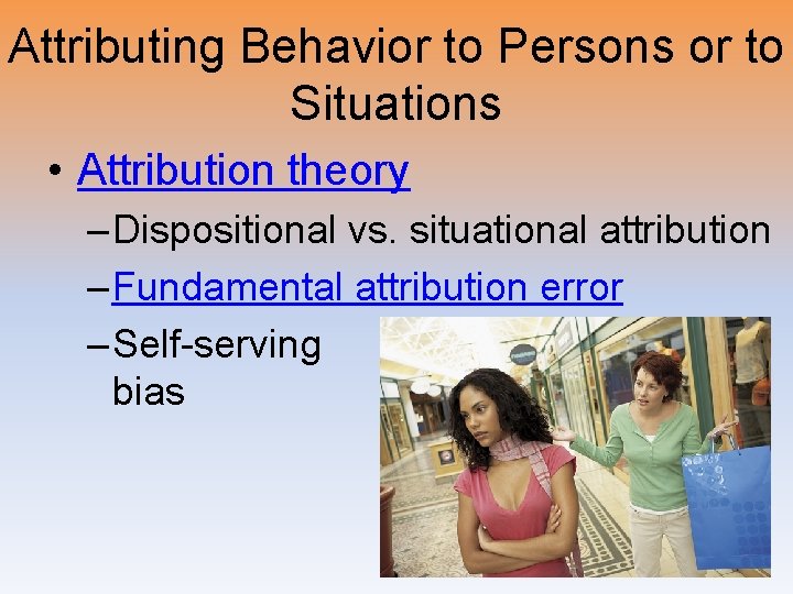 Attributing Behavior to Persons or to Situations • Attribution theory – Dispositional vs. situational