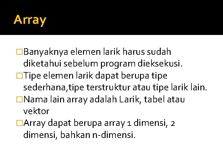 Array �Banyaknya elemen larik harus sudah diketahui sebelum program dieksekusi. �Tipe elemen larik dapat