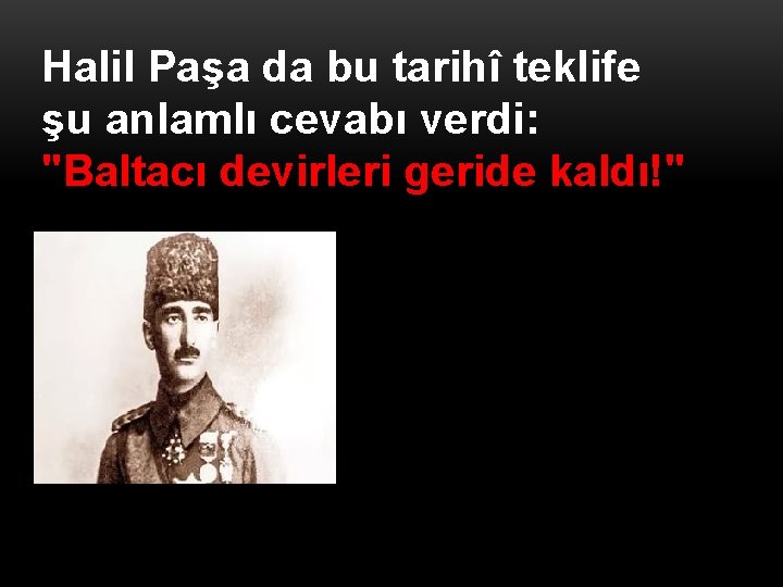 Halil Paşa da bu tarihî teklife şu anlamlı cevabı verdi: "Baltacı devirleri geride kaldı!"