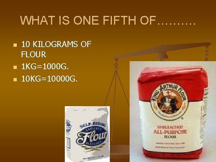 WHAT IS ONE FIFTH OF………. n n n 10 KILOGRAMS OF FLOUR 1 KG=1000