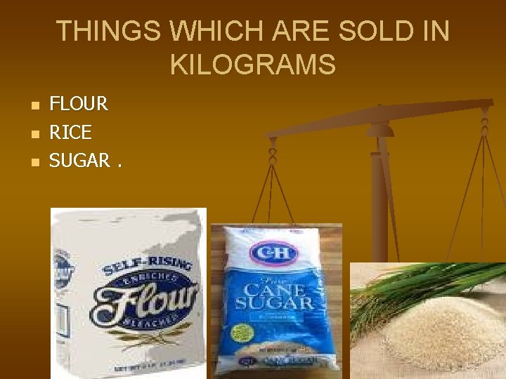 THINGS WHICH ARE SOLD IN KILOGRAMS n n n FLOUR RICE SUGAR. 