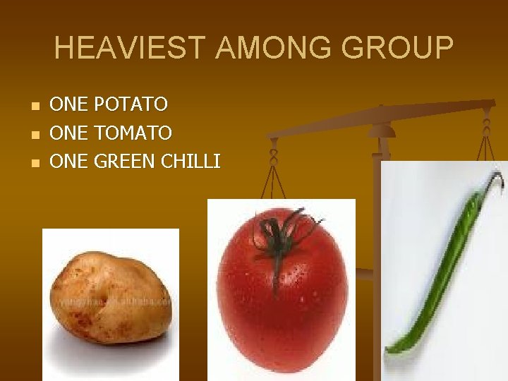 HEAVIEST AMONG GROUP n n n ONE POTATO ONE TOMATO ONE GREEN CHILLI 