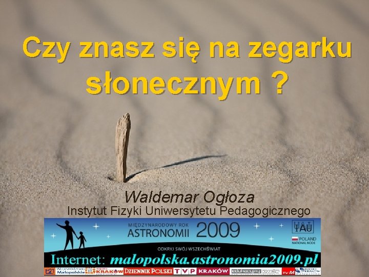 Czy znasz się na zegarku słonecznym ? Waldemar Ogłoza Instytut Fizyki Uniwersytetu Pedagogicznego 