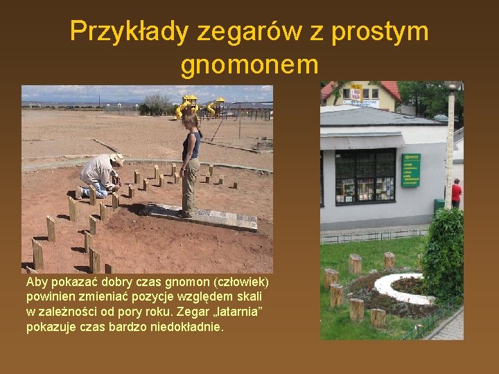 Przykłady zegarów z prostym gnomonem Aby pokazać dobry czas gnomon (człowiek) powinien zmieniać pozycje