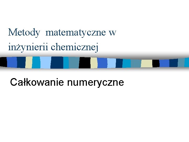 Metody matematyczne w inżynierii chemicznej Całkowanie numeryczne 