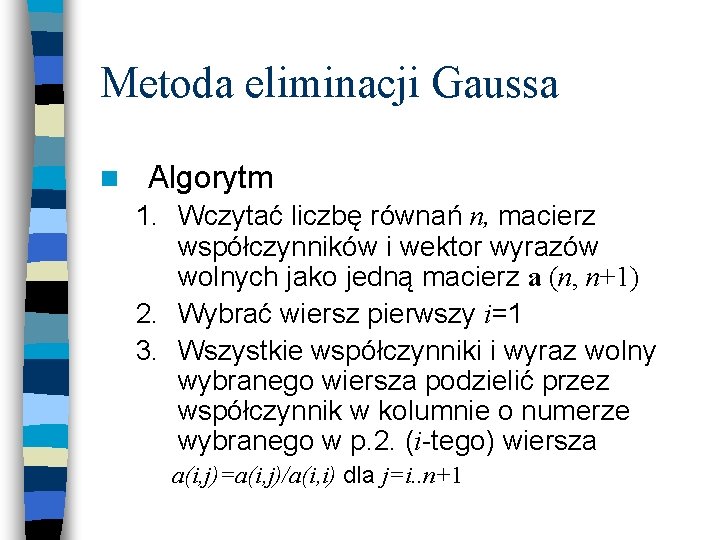 Metoda eliminacji Gaussa n Algorytm 1. Wczytać liczbę równań n, macierz współczynników i wektor