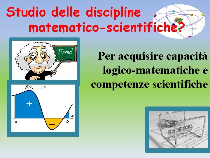 Studio delle discipline matematico-scientifiche? Per acquisire capacità logico-matematiche e competenze scientifiche Studio delle discipline matematico-scientifiche? Per acquisire capacità logico-matematiche e competenze scientifiche