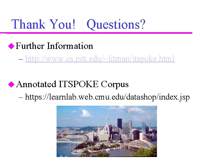 Thank You! Questions? Further Information – http: //www. cs. pitt. edu/~litman/itspoke. html Annotated ITSPOKE Thank You! Questions? Further Information – http: //www. cs. pitt. edu/~litman/itspoke. html Annotated ITSPOKE
