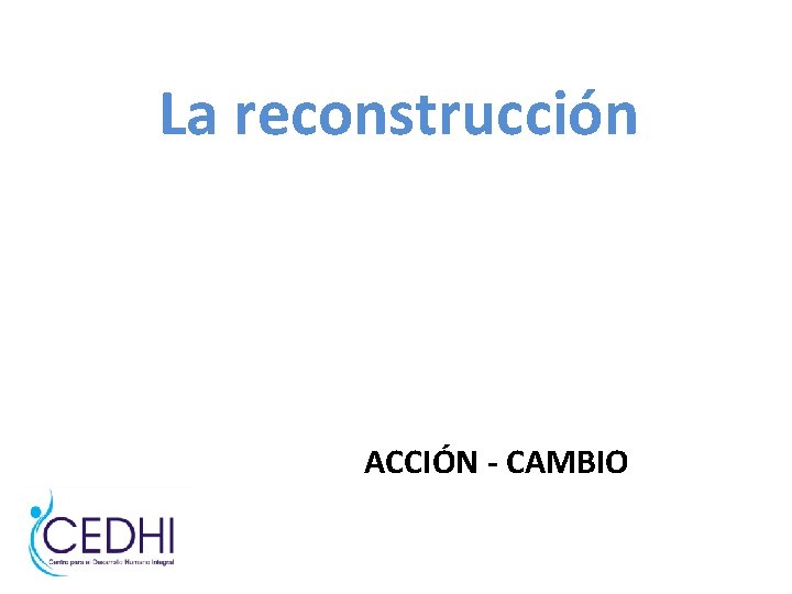 La reconstrucción ACCIÓN - CAMBIO La reconstrucción ACCIÓN - CAMBIO