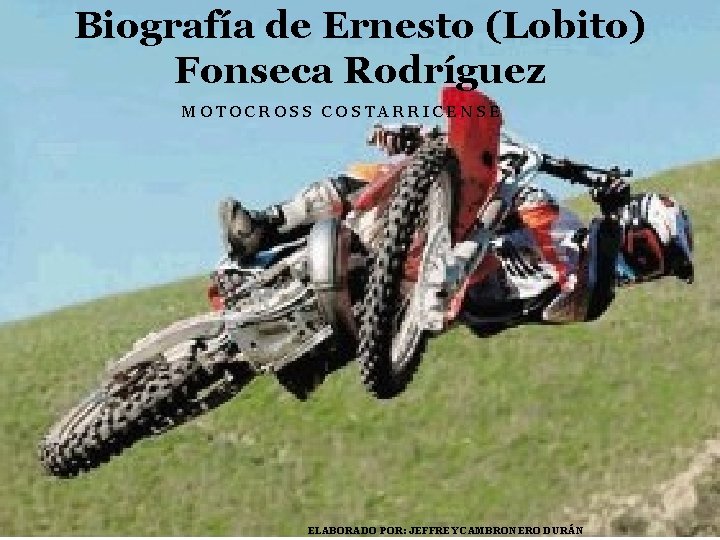 Biografía de Ernesto (Lobito) Fonseca Rodríguez MOTOCROSS COSTARRICENSE ELABORADO POR: JEFFREY CAMBRONERO DURÁN 