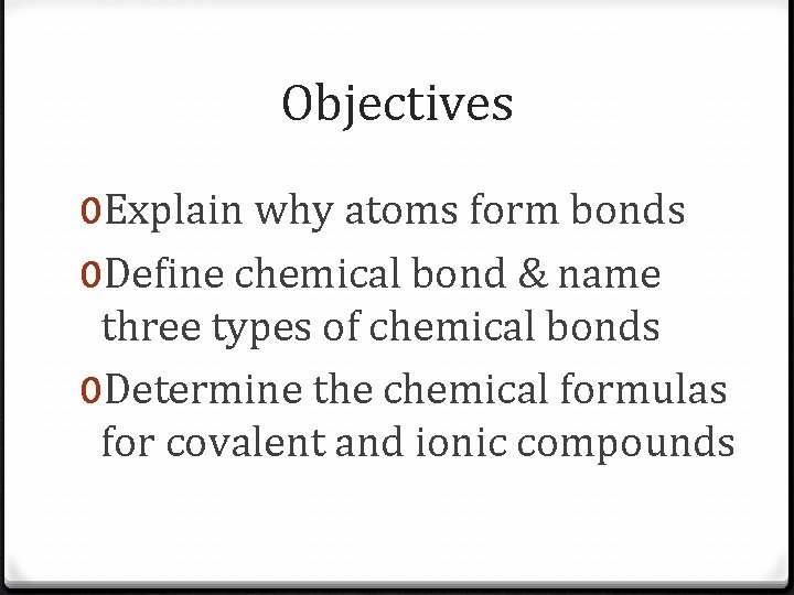 Objectives 0 Explain why atoms form bonds 0 Define chemical bond & name three Objectives 0 Explain why atoms form bonds 0 Define chemical bond & name three
