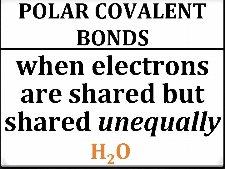 POLAR COVALENT BONDS when electrons are shared but shared unequally H 2 O POLAR COVALENT BONDS when electrons are shared but shared unequally H 2 O