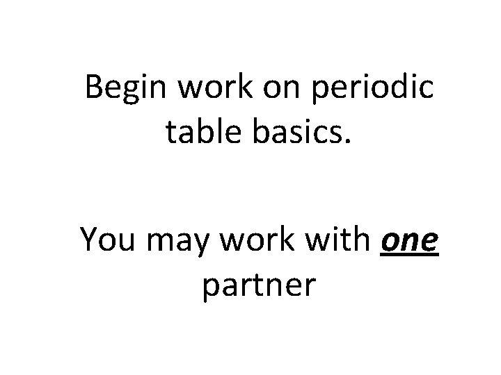 Begin work on periodic table basics. You may work with one partner Begin work on periodic table basics. You may work with one partner