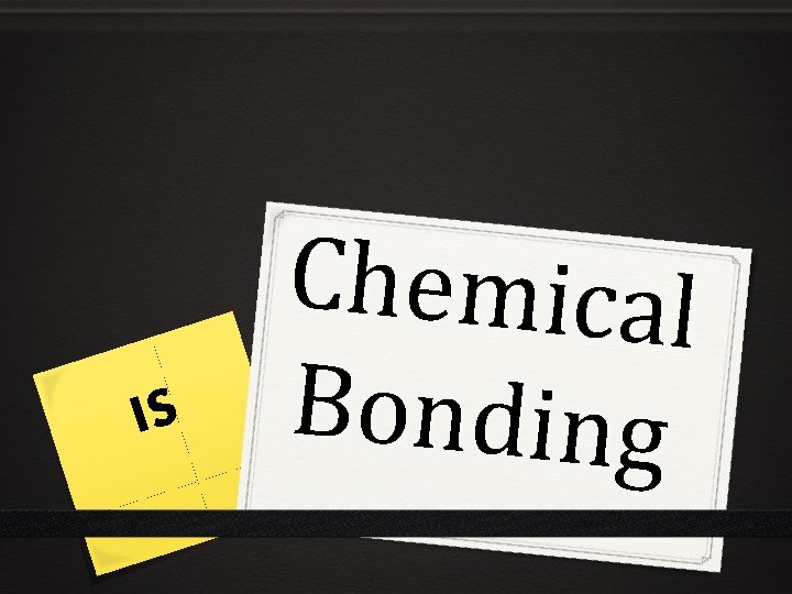IS Chemical Bonding IS Chemical Bonding
