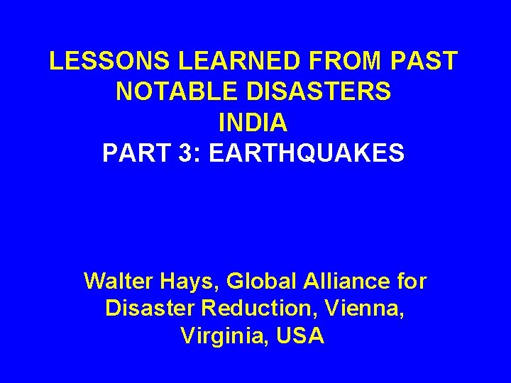 LESSONS LEARNED FROM PAST NOTABLE DISASTERS INDIA PART 3: EARTHQUAKES Walter Hays, Global Alliance
