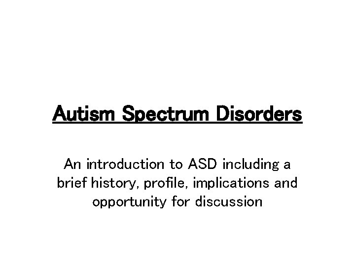 Autism Spectrum Disorders An introduction to ASD including a brief history, profile, implications and