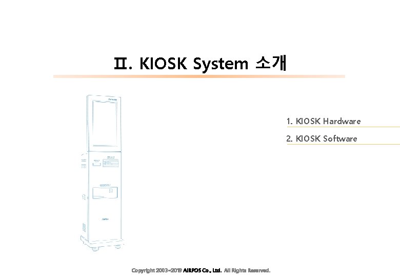 Ⅱ. KIOSK System 소개 1. KIOSK Hardware 2. KIOSK Software Copyright 2003~2019 AIRPOS Co.