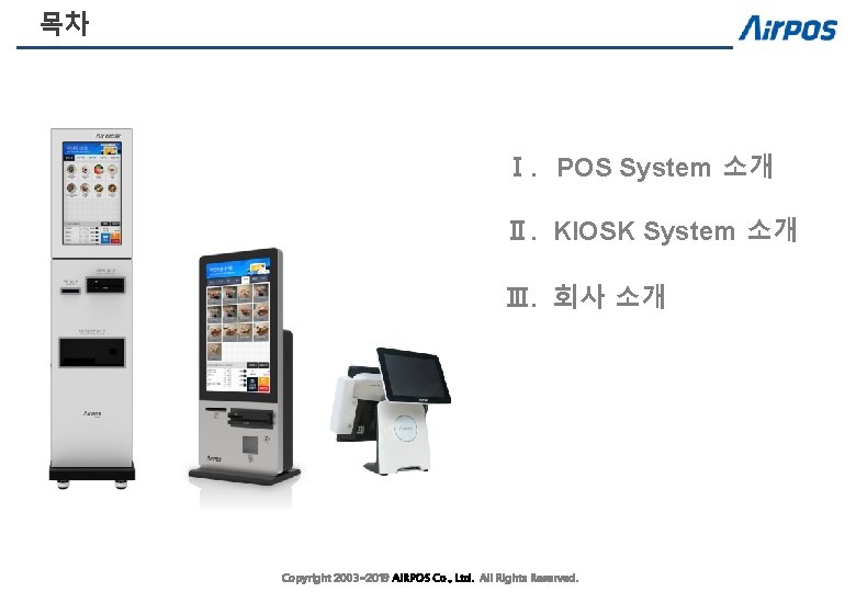 목차 Ⅰ. POS System 소개 Ⅱ. KIOSK System 소개 Ⅲ. 회사 소개 Copyright 2003~2019