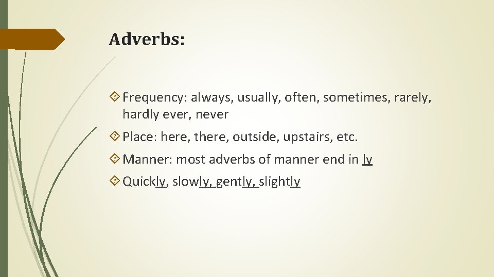 Adverbs: Frequency: always, usually, often, sometimes, rarely, hardly ever, never Place: here, there, outside,