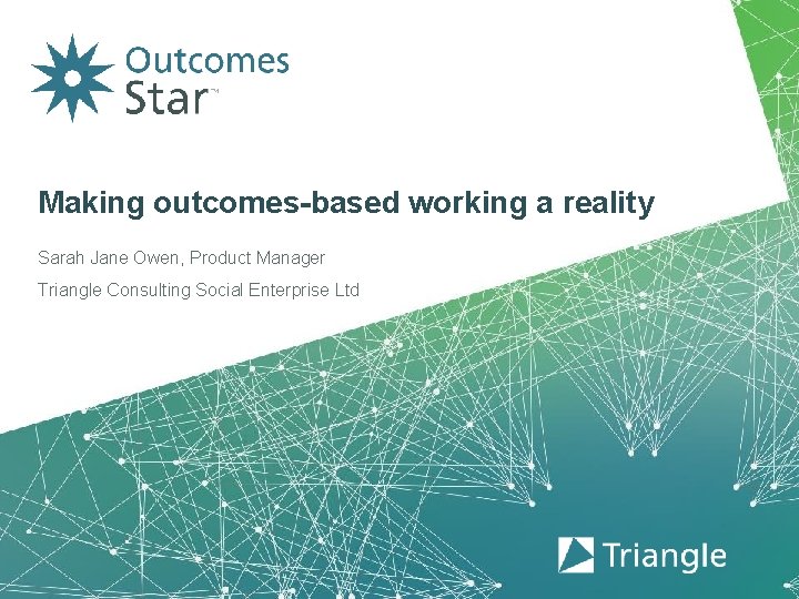 Making outcomes-based working a reality Sarah Jane Owen, Product Manager Triangle Consulting Social Enterprise