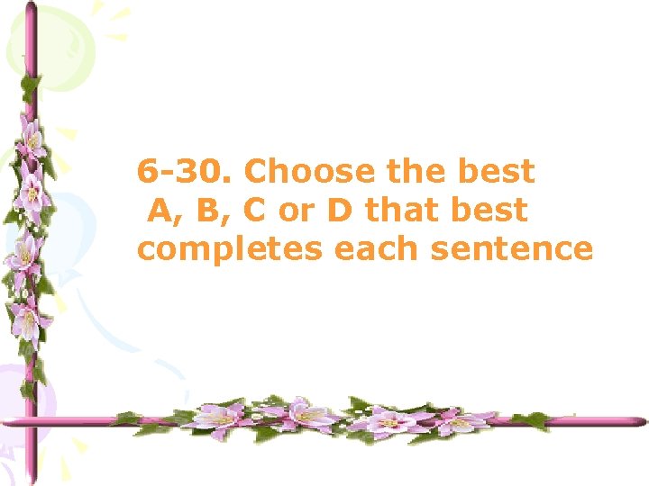6 -30. Choose the best A, B, C or D that best completes each